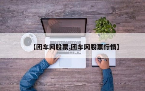 【团车网股票,团车网股票行情】