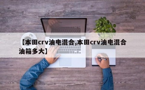 【本田crv油电混合,本田crv油电混合油箱多大】