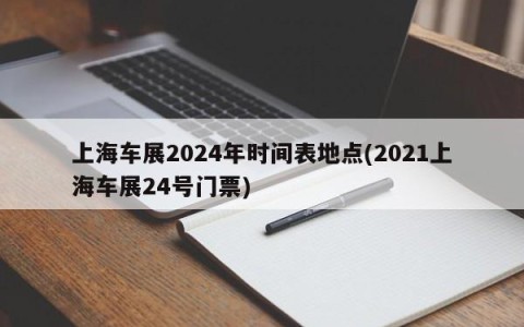上海车展2024年时间表地点(2021上海车展24号门票)