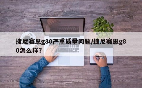 捷尼赛思g80严重质量问题/捷尼赛思g80怎么样?
