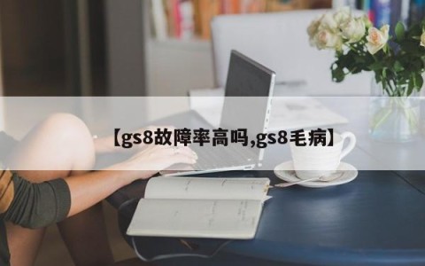 【gs8故障率高吗,gs8毛病】