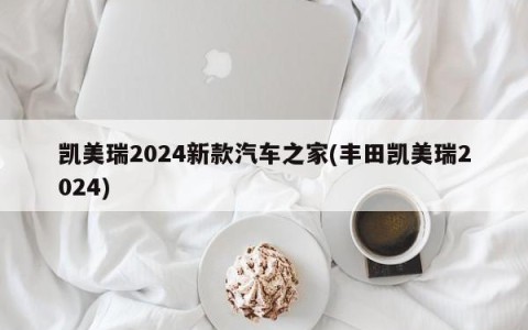 凯美瑞2024新款汽车之家(丰田凯美瑞2024)
