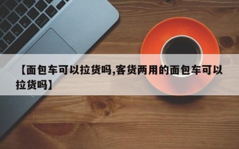 【面包车可以拉货吗,客货两用的面包车可以拉货吗】