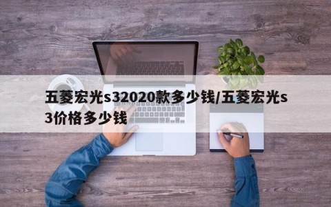五菱宏光s32020款多少钱/五菱宏光s3价格多少钱