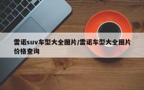 雷诺suv车型大全图片/雷诺车型大全图片价格查询